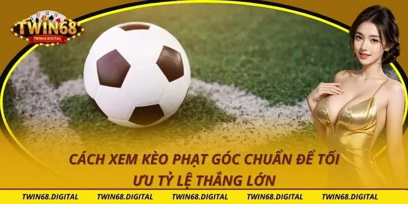 Cách Xem Kèo Phạt Góc Chuẩn Để Tối Ưu Tỷ Lệ Thắng Lớn